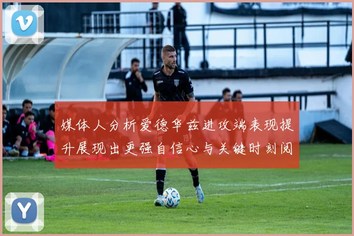 媒体人分析爱德华兹进攻端表现提升展现出更强自信心与关键时刻阅读能力