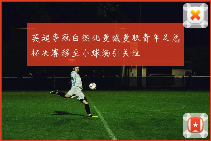 英超争冠白热化曼城曼联青年足总杯决赛移至小球场引关注