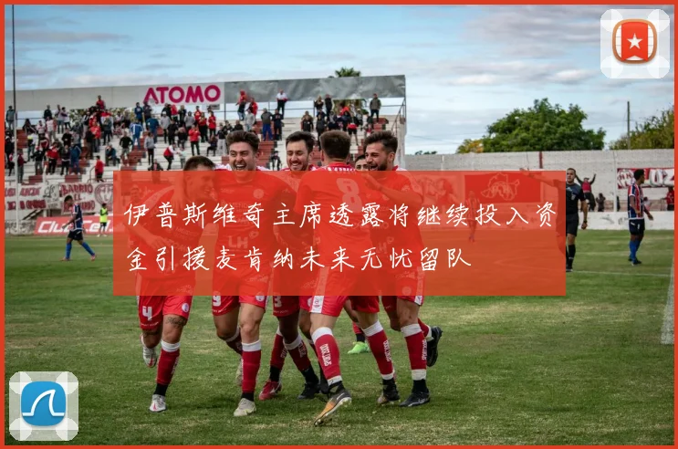 伊普斯维奇主席透露将继续投入资金引援麦肯纳未来无忧留队