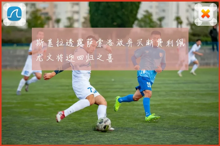 斯基拉透露萨索洛放弃买断费利佩尤文将迎回归之喜