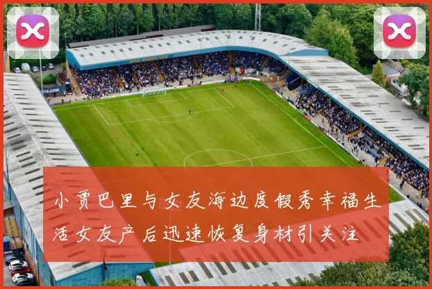 小贾巴里与女友海边度假秀幸福生活女友产后迅速恢复身材引关注