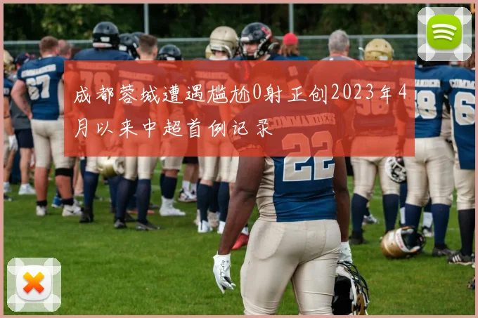 成都蓉城遭遇尴尬0射正创2023年4月以来中超首例记录