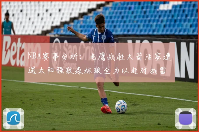 NBA赛事分析：老鹰战胜火箭活塞遭遇太阳强敌森林狼全力以赴对抗雷霆