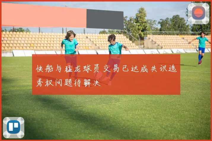 快船与猛龙球员交易已达成共识选秀权问题待解决