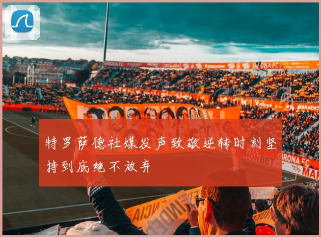 特罗萨德社媒发声致敬逆转时刻坚持到底绝不放弃