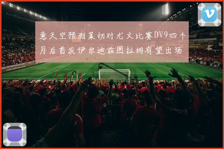 意天空预测莱切对尤文比赛DV9四个月后首发伊尔迪兹图拉姆有望出场