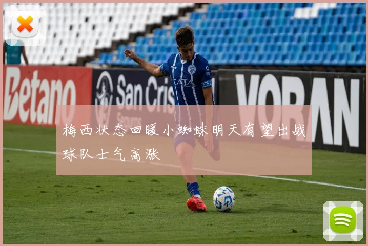 梅西状态回暖小蜘蛛明天有望出战球队士气高涨