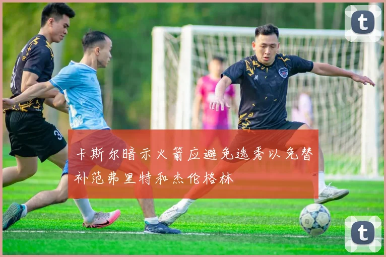 卡斯尔暗示火箭应避免选秀以免替补范弗里特和杰伦格林