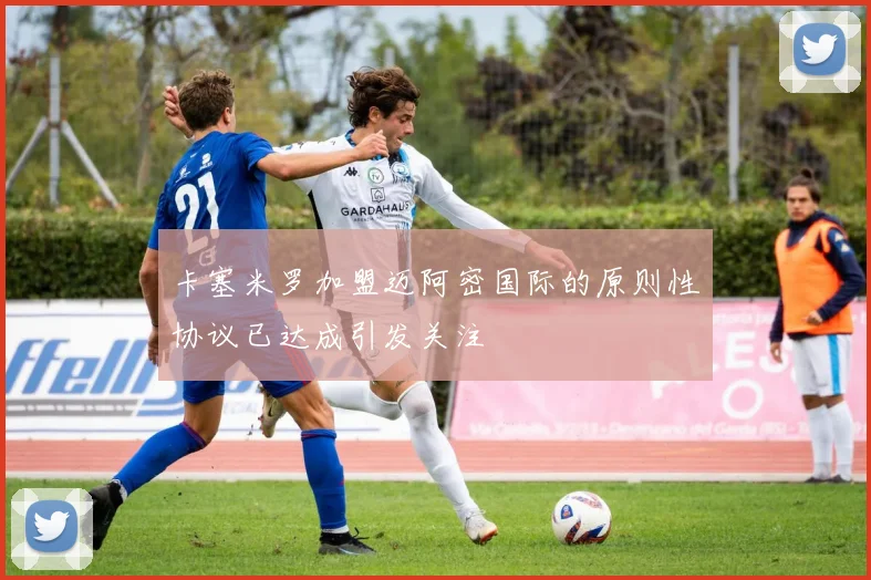 卡塞米罗加盟迈阿密国际的原则性协议已达成引发关注