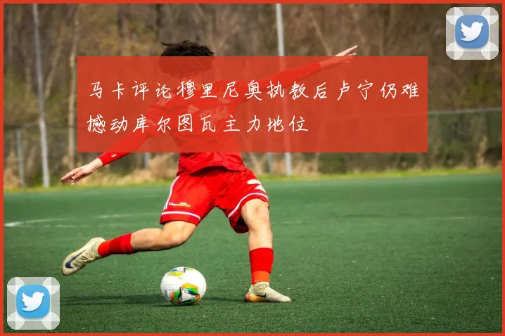 马卡评论穆里尼奥执教后卢宁仍难撼动库尔图瓦主力地位