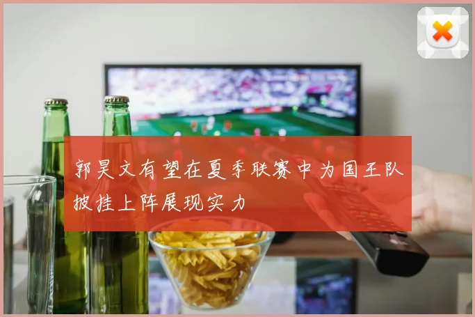 郭昊文有望在夏季联赛中为国王队披挂上阵展现实力