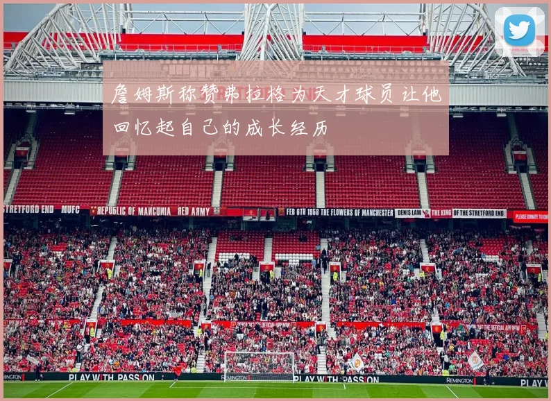 詹姆斯称赞弗拉格为天才球员让他回忆起自己的成长经历