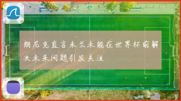 朗尼克直言米兰未能在世界杯前解决未来问题引发关注