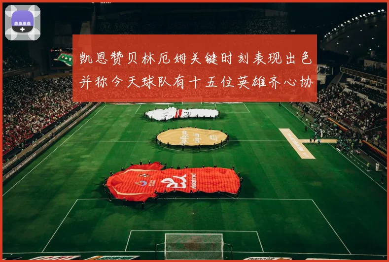 凯恩赞贝林厄姆关键时刻表现出色并称今天球队有十五位英雄齐心协力