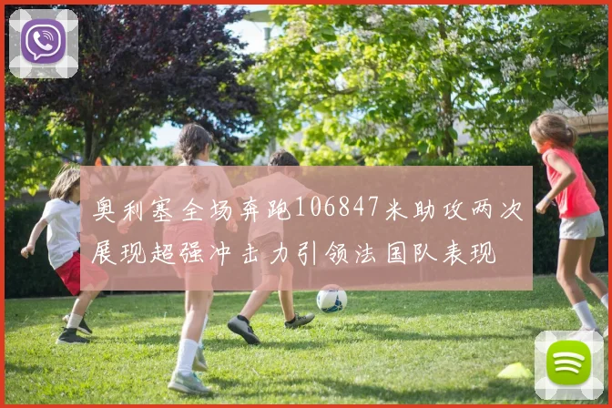奥利塞全场奔跑106847米助攻两次展现超强冲击力引领法国队表现