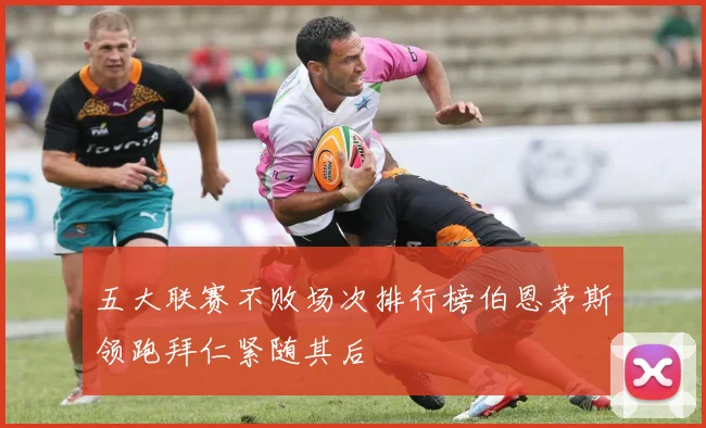 五大联赛不败场次排行榜伯恩茅斯领跑拜仁紧随其后