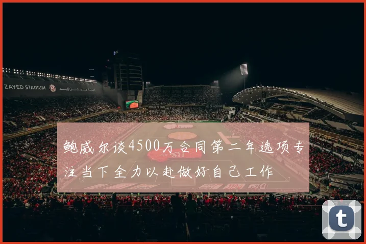 鲍威尔谈4500万合同第二年选项专注当下全力以赴做好自己工作
