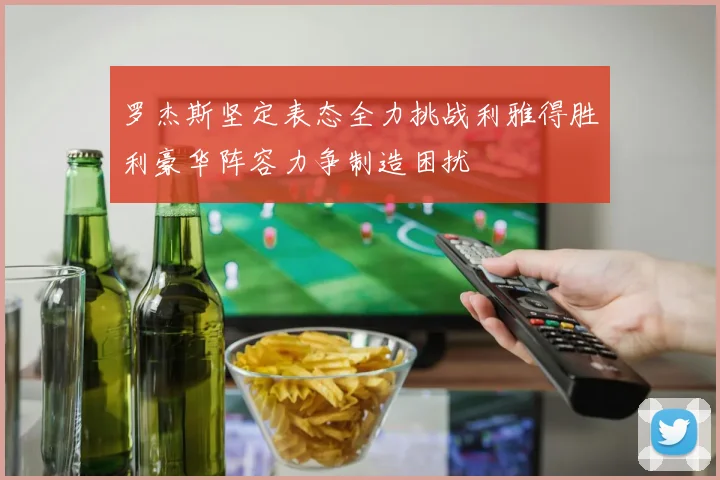 罗杰斯坚定表态全力挑战利雅得胜利豪华阵容力争制造困扰