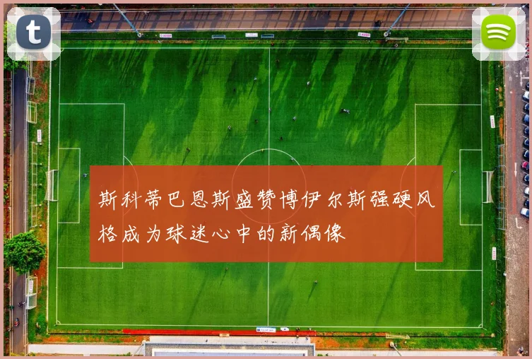 斯科蒂巴恩斯盛赞博伊尔斯强硬风格成为球迷心中的新偶像