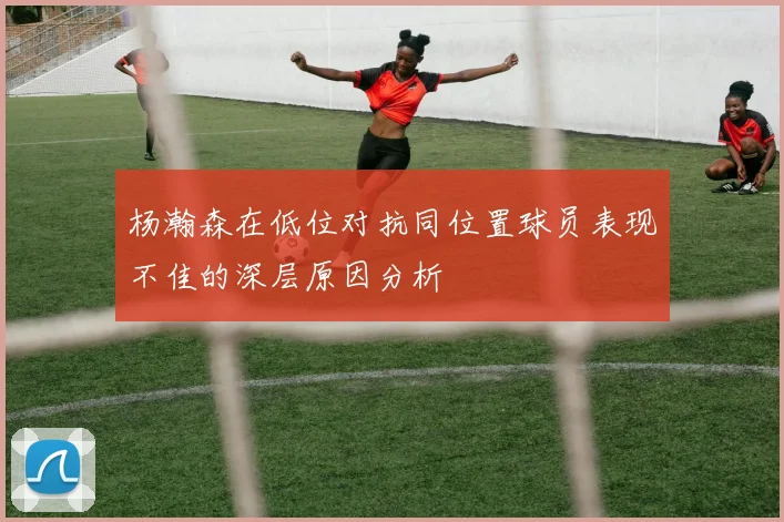 杨瀚森在低位对抗同位置球员表现不佳的深层原因分析