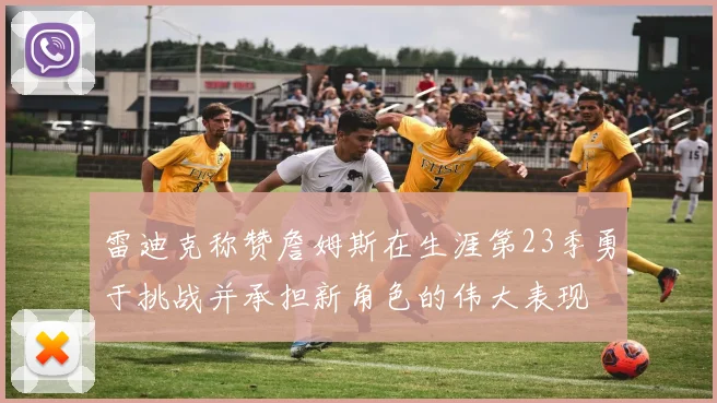 雷迪克称赞詹姆斯在生涯第23季勇于挑战并承担新角色的伟大表现