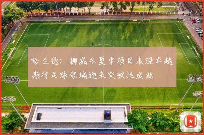 哈兰德：挪威冬夏季项目表现卓越期待足球领域迎来突破性成就
