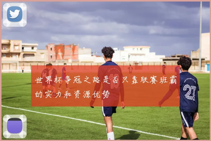 世界杯争冠之路是否只靠联赛班霸的实力和资源优势