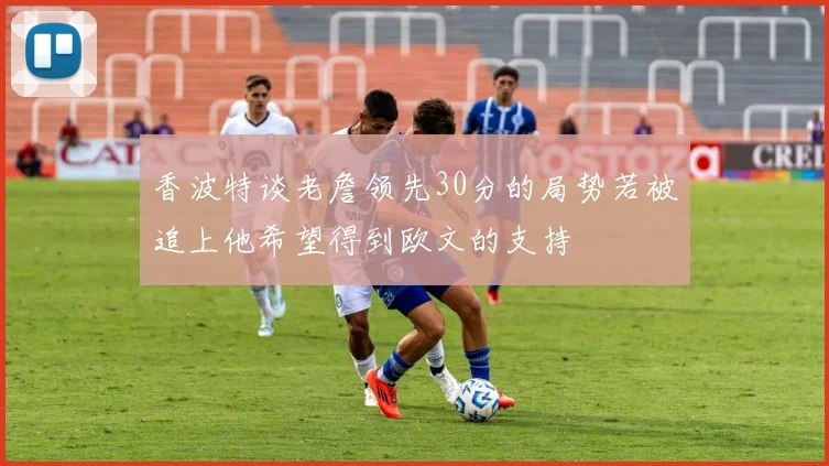香波特谈老詹领先30分的局势若被追上他希望得到欧文的支持