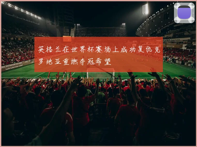 英格兰在世界杯赛场上成功复仇克罗地亚重燃夺冠希望