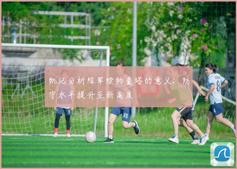 凯记分析绿军续约奎塔的意义：防守水平提升至新高度