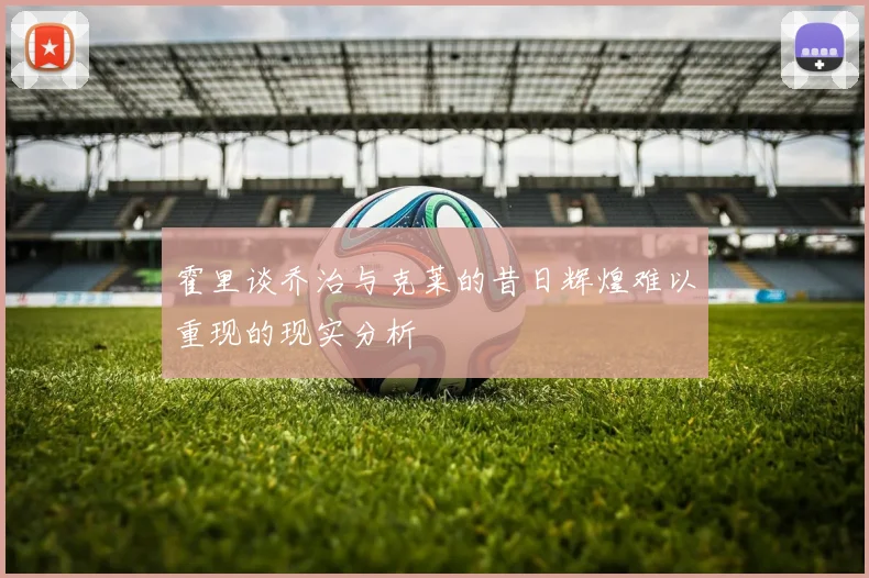 霍里谈乔治与克莱的昔日辉煌难以重现的现实分析