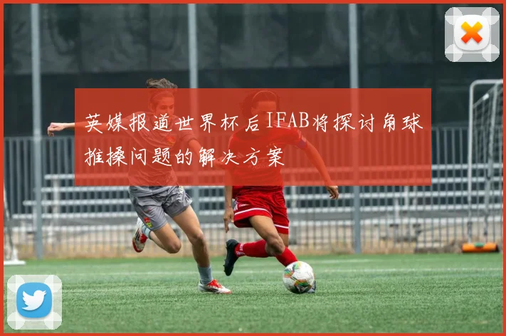 英媒报道世界杯后IFAB将探讨角球推搡问题的解决方案