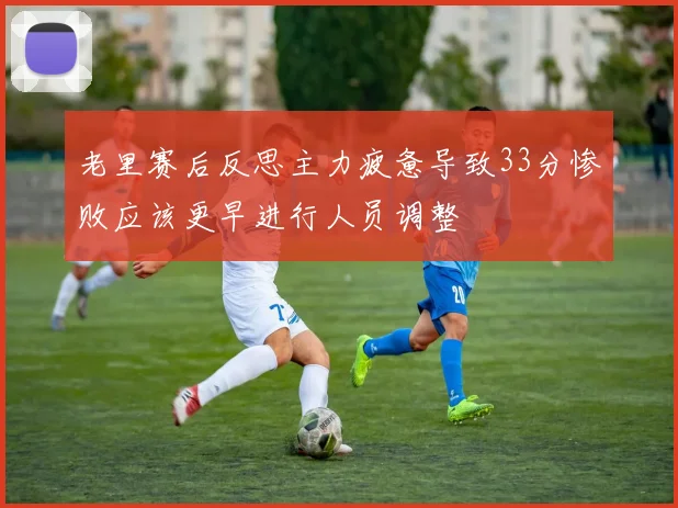 老里赛后反思主力疲惫导致33分惨败应该更早进行人员调整